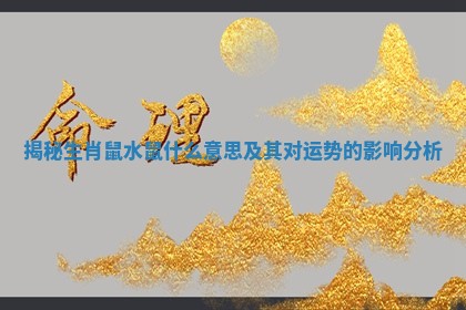 揭秘生肖鼠水鼠什么意思及其对运势的影响分析 揭秘生肖鼠水鼠什么意思及其对运势的影响分析