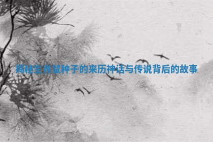 揭秘生肖鼠种子的来历神话与传说背后的故事 揭秘生肖鼠种子的来历神话与传说背后的故事