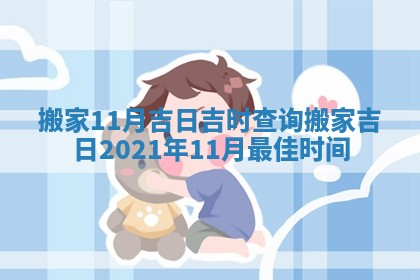 搬家11月吉日吉时查询_搬家吉日2021年11月最佳时间 搬家11月吉日吉时查询_搬家吉日2021年11月最佳时间
