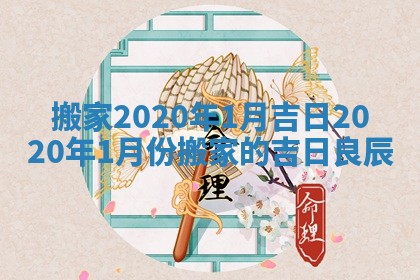搬家2020年1月吉日_2020年1月份搬家的吉日良辰