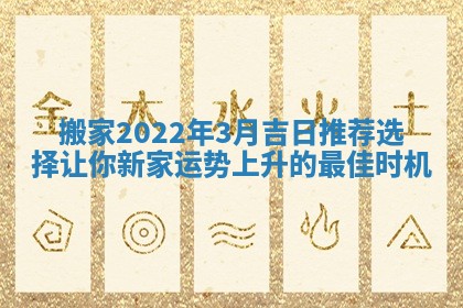 搬家2022年3月吉日推荐选择让你新家运势上升的最佳时机