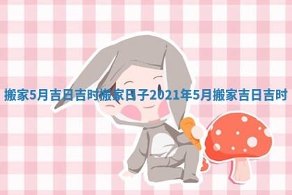 搬家 5月吉日吉时_搬家日子2021年5月搬家吉日吉时