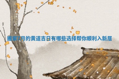 搬家7月的黄道吉日有哪些选择帮你顺利入新居