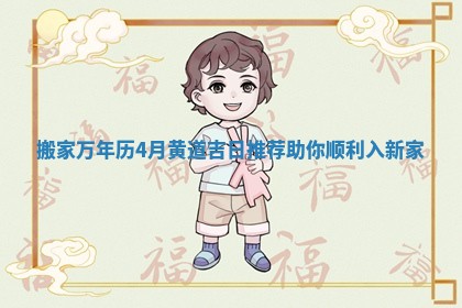 搬家万年历4月黄道吉日推荐助你顺利入新家