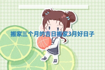 搬家三个月的吉日 搬家3月好日子