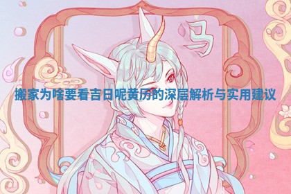 搬家为啥要看吉日呢黄历的深层解析与实用建议