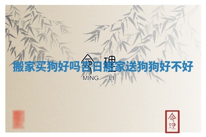 搬家买狗好吗吉日 搬家送狗狗好不好