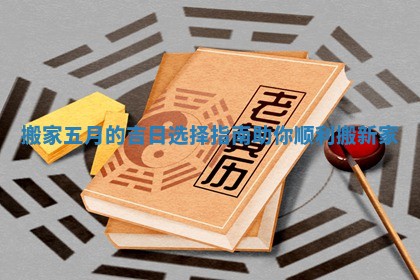 搬家五月的吉日选择指南助你顺利搬新家