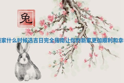搬家什么时候选吉日完全指南让你的新家更加顺利和幸福