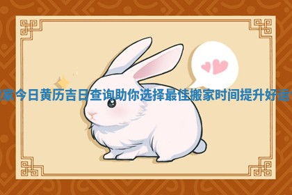 搬家今日黄历吉日查询助你选择最佳搬家时间提升好运气