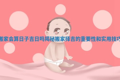 搬家会算日子吉日吗揭秘搬家择吉的重要性和实用技巧