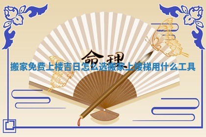 搬家免费上楼吉日怎么选 搬家上楼梯用什么工具 搬家免费上楼吉日怎么选 搬家上楼梯用什么工具