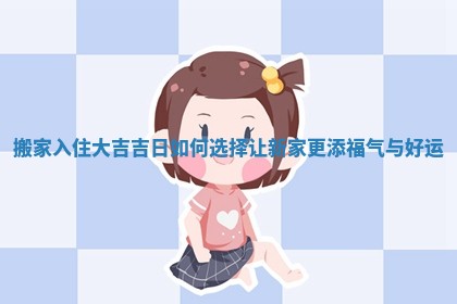 搬家入住大吉吉日如何选择让新家更添福气与好运 搬家入住大吉吉日如何选择让新家更添福气与好运