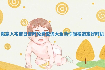 搬家入宅吉日吉时免费查询大全助你轻松选定好时机