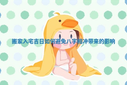 搬家入宅吉日如何避免八字相冲带来的影响 搬家入宅吉日如何避免八字相冲带来的影响