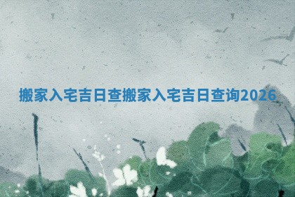搬家入宅吉日查_搬家入宅吉日查询2026