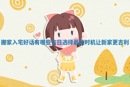 搬家入宅好话有哪些吉日选择最佳时机让新家更吉利