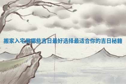 搬家入宅用哪些吉日最好选择最适合你的吉日秘籍