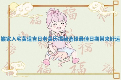 搬家入宅黄道吉日老黄历揭秘选择最佳日期带来好运
