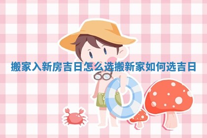 搬家入新房吉日怎么选_搬新家如何选吉日