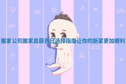 搬家公司搬家良辰吉日选择指南让你的新家更加顺利