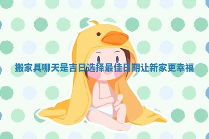 搬家具哪天是吉日选择最佳日期让新家更幸福