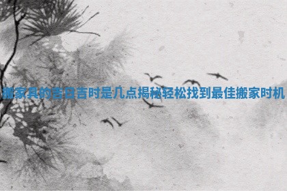 搬家具的吉日吉时是几点揭秘轻松找到最佳搬家时机