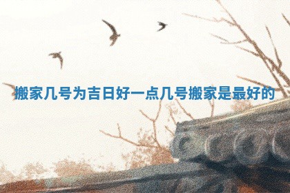 搬家几号为吉日好一点 几号搬家是最好的