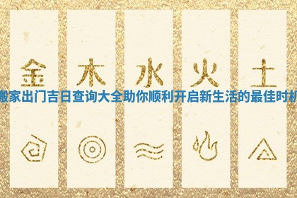 搬家出门吉日查询大全助你顺利开启新生活的最佳时机