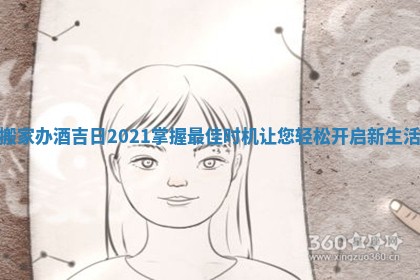 搬家办酒吉日2021掌握最佳时机让您轻松开启新生活 搬家办酒吉日2021掌握最佳时机让您轻松开启新生活