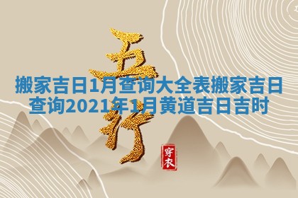 搬家吉日1月查询大全表 搬家吉日查询2021年1月黄道吉日吉时