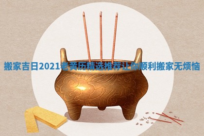 搬家吉日2021老黄历精选推荐让你顺利搬家无烦恼