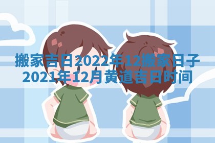 搬家吉日2022年12_搬家日子2021年12月黄道吉日时间