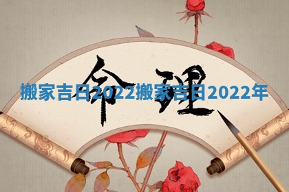 搬家 吉日 2022_搬家吉日2022年