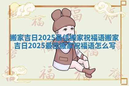 搬家吉日2025最佳搬家祝福语_搬家吉日2025最佳搬家祝福语怎么写