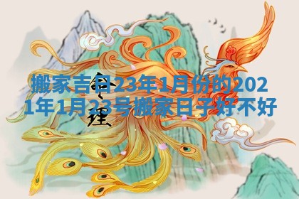 搬家吉日23年1月份的 2021年1月23号搬家日子好不好