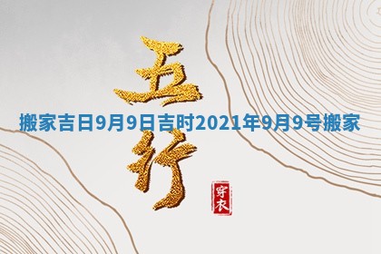 搬家吉日9月9日吉时 2021年9月9号搬家