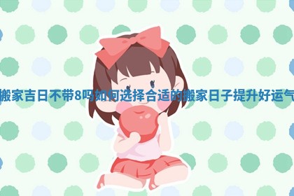 搬家吉日不带8吗如何选择合适的搬家日子提升好运气