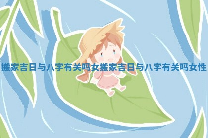 搬家吉日与八字有关吗女_搬家吉日与八字有关吗女性
