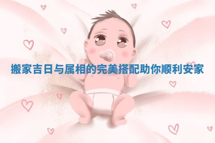 搬家吉日与属相的完美搭配助你顺利安家