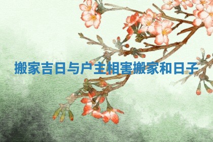 搬家吉日与户主相害 搬家和日子