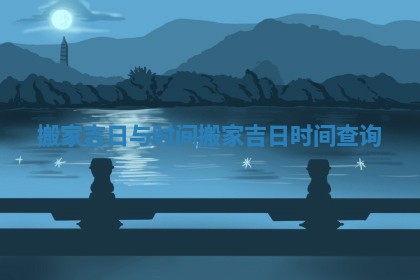 搬家吉日与时间_搬家吉日时间查询