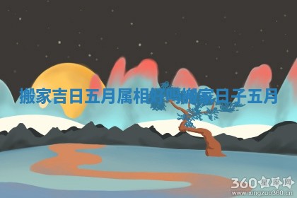 搬家吉日五月属相好吗 搬家日子五月