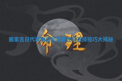 搬家吉日代表物品的重要性与选择技巧大揭秘