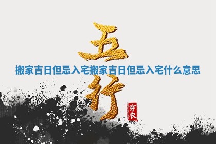搬家吉日但忌入宅_搬家吉日但忌入宅什么意思