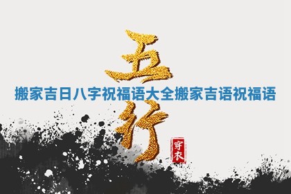 搬家吉日八字祝福语大全_搬家吉语祝福语