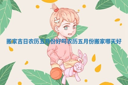 搬家吉日农历五月份好吗 农历五月份搬家哪天好