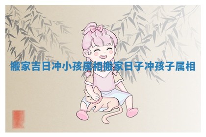 搬家吉日冲小孩属相_搬家日子冲孩子属相