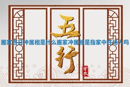 搬家吉日冲属相是什么_搬家冲属相是指家中在场人吗