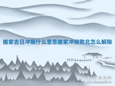 搬家吉日冲猴什么意思 搬家冲猴煞北怎么解除